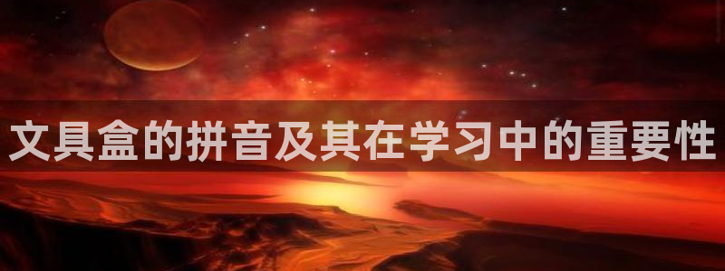 如何进入彩名堂官网更新：文具盒的拼音及其