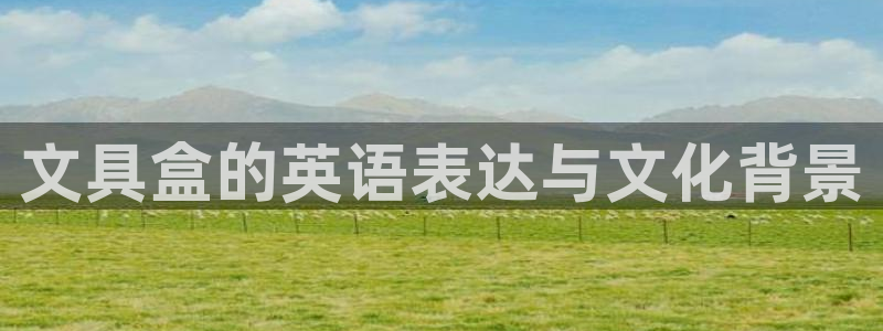 彩名堂下载官网：文具盒的英语表达与文化背