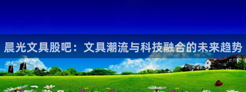 彩名堂网页：晨光文具股吧：文具潮流与科技