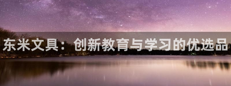 彩名堂客户端官网：东米文具：创新教育与学