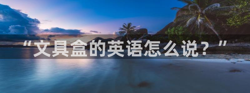 彩名堂为什么用不了了：“文具盒的英语怎么